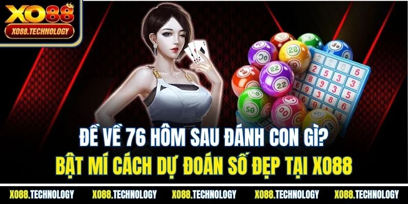Đề Về 76 Hôm Sau Đánh Con Gì? Bật Mí Cách Dự Đoán Số Đẹp Tại Xo88